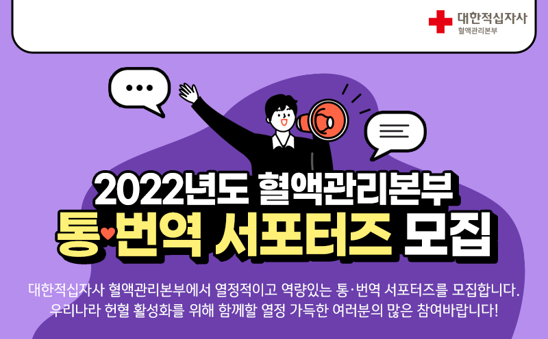 대한적십자사 혈액관리 본부 2022년도 혈액관리본부 통·번역 서포터즈 모집 대한적십자사 혈액관리본부에서 열정적이로 역량있는 통·번역 서포터즈를 모집합니다. 우리나라 헌혈 활성화를 위해 함께할 열정 가득한 여러분의 많은 참여바랍니다!